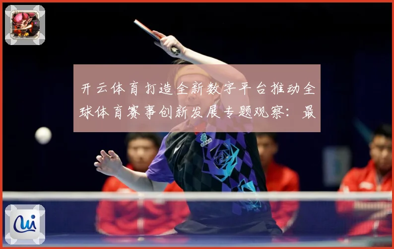 开云体育打造全新数字平台推动全球体育赛事创新发展专题观察：最新赛事动态与深度分析