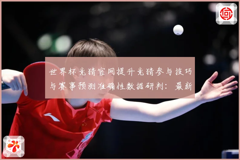 世界杯竞猜官网提升竞猜参与技巧与赛事预测准确性数据研判：最新赛事动态与深度分析