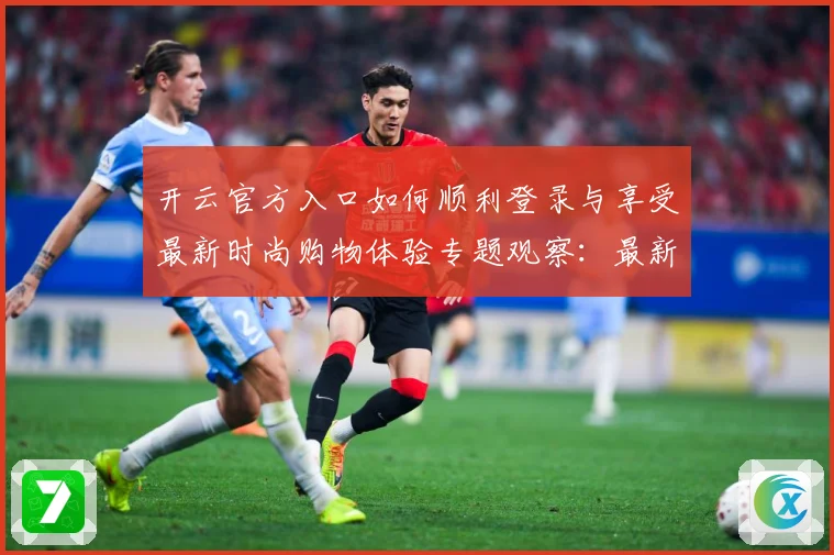 开云官方入口如何顺利登录与享受最新时尚购物体验专题观察：最新赛事动态与深度分析