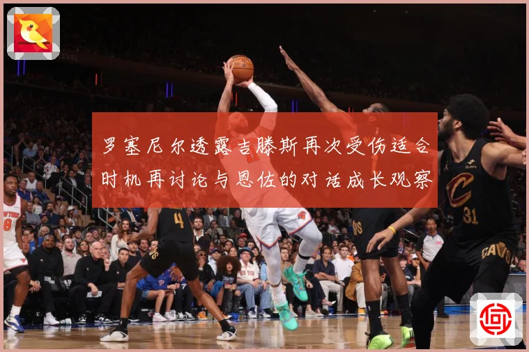 罗塞尼尔透露吉滕斯再次受伤适合时机再讨论与恩佐的对话成长观察：最新赛事动态与深度分析