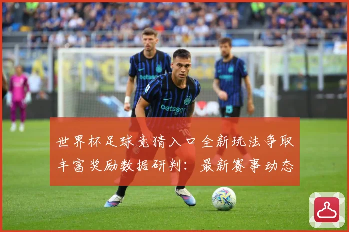 世界杯足球竞猜入口全新玩法争取丰富奖励数据研判：最新赛事动态与深度分析