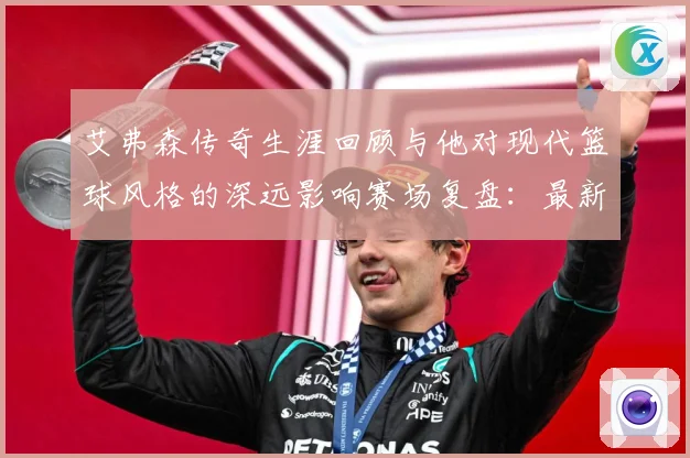 艾弗森传奇生涯回顾与他对现代篮球风格的深远影响赛场复盘：最新赛事动态与深度分析