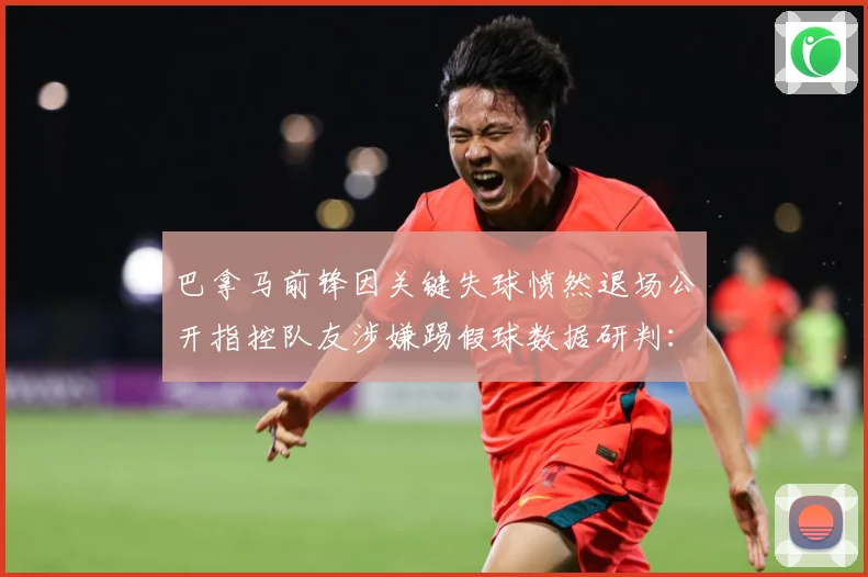 巴拿马前锋因关键失球愤然退场公开指控队友涉嫌踢假球数据研判：最新赛事动态与深度分析