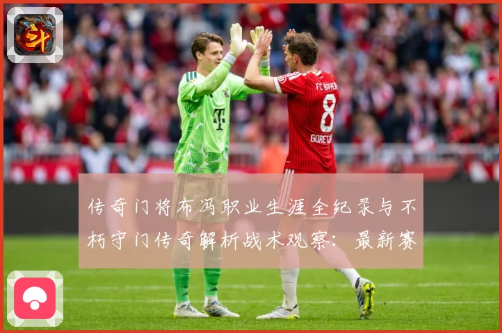 传奇门将布冯职业生涯全纪录与不朽守门传奇解析战术观察：最新赛事动态与深度分析