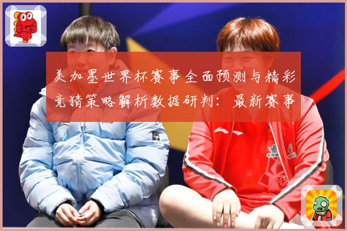 美加墨世界杯赛事全面预测与精彩竞猜策略解析数据研判：最新赛事动态与深度分析