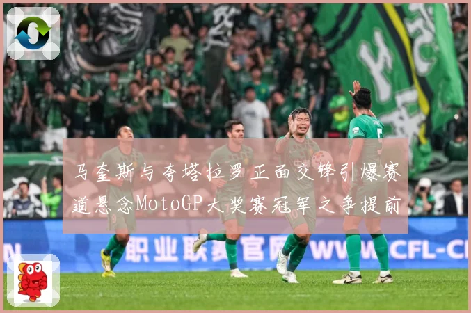 马奎斯与夸塔拉罗正面交锋引爆赛道悬念MotoGP大奖赛冠军之争提前升温解析：最新赛事动态与深度分析