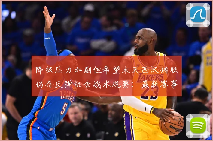降级压力加剧但希望未灭西汉姆联仍存反弹机会战术观察：最新赛事动态与深度分析