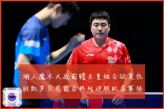 湖人魔术大战前瞻东皇组合欲复仇班凯罗贝恩能否终结连胜纪录赛场复盘：最新赛事动态与深度分析