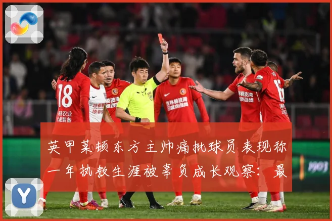英甲莱顿东方主帅痛批球员表现称一年执教生涯被辜负成长观察：最新赛事动态与深度分析