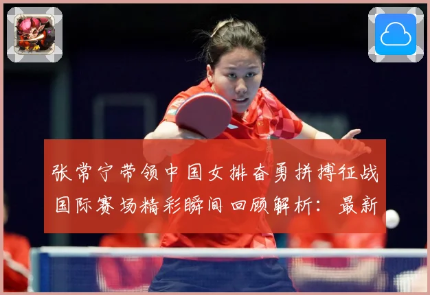 张常宁带领中国女排奋勇拼搏征战国际赛场精彩瞬间回顾解析：最新赛事动态与深度分析
