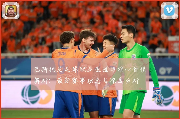 巴斯托尼足球职业生涯与核心价值解析：最新赛事动态与深度分析
