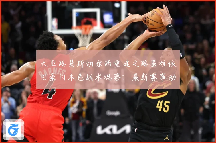 大卫路易斯切尔西重建之路虽难依旧豪门本色战术观察：最新赛事动态与深度分析