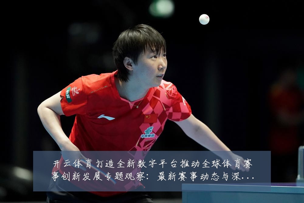 开云体育打造全新数字平台推动全球体育赛事创新发展专题观察：最新赛事动态与深度分析