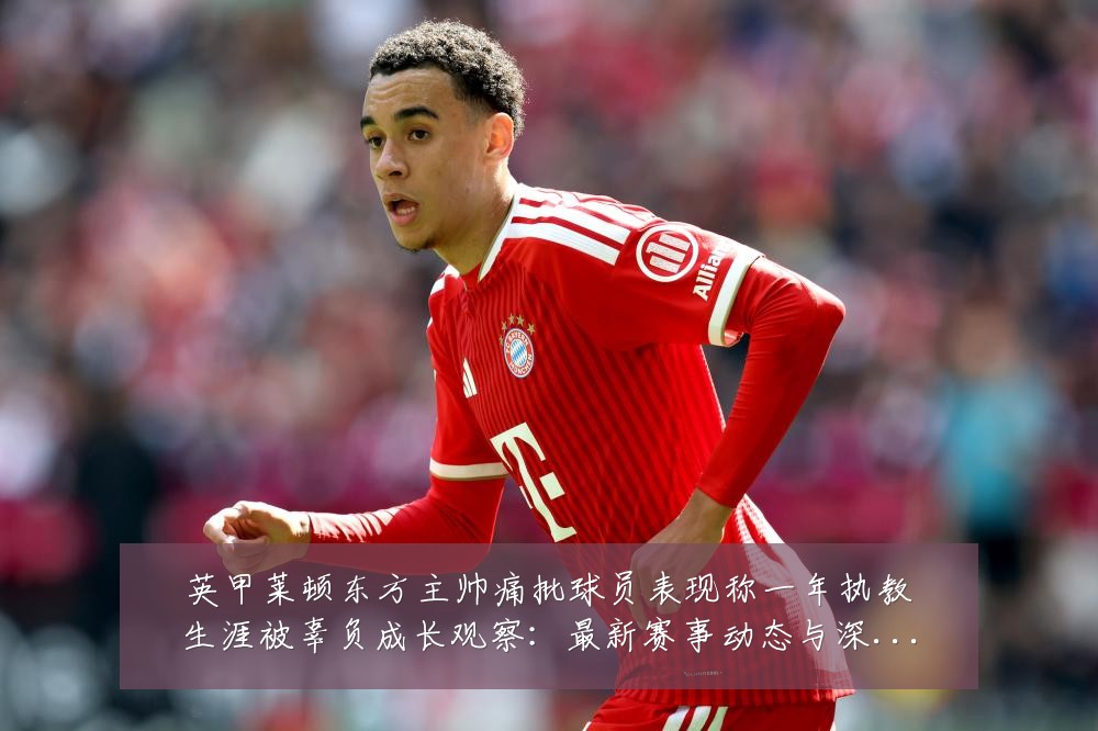 英甲莱顿东方主帅痛批球员表现称一年执教生涯被辜负成长观察:最新赛事动态与深度分析