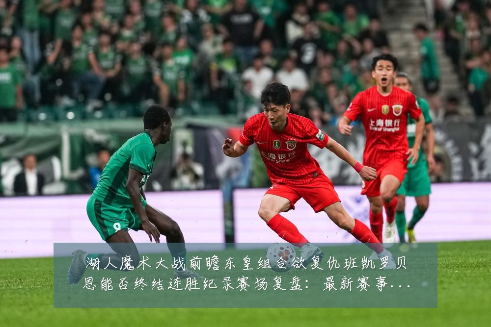 湖人魔术大战前瞻东皇组合欲复仇班凯罗贝恩能否终结连胜纪录赛场复盘：最新赛事动态与深度分析