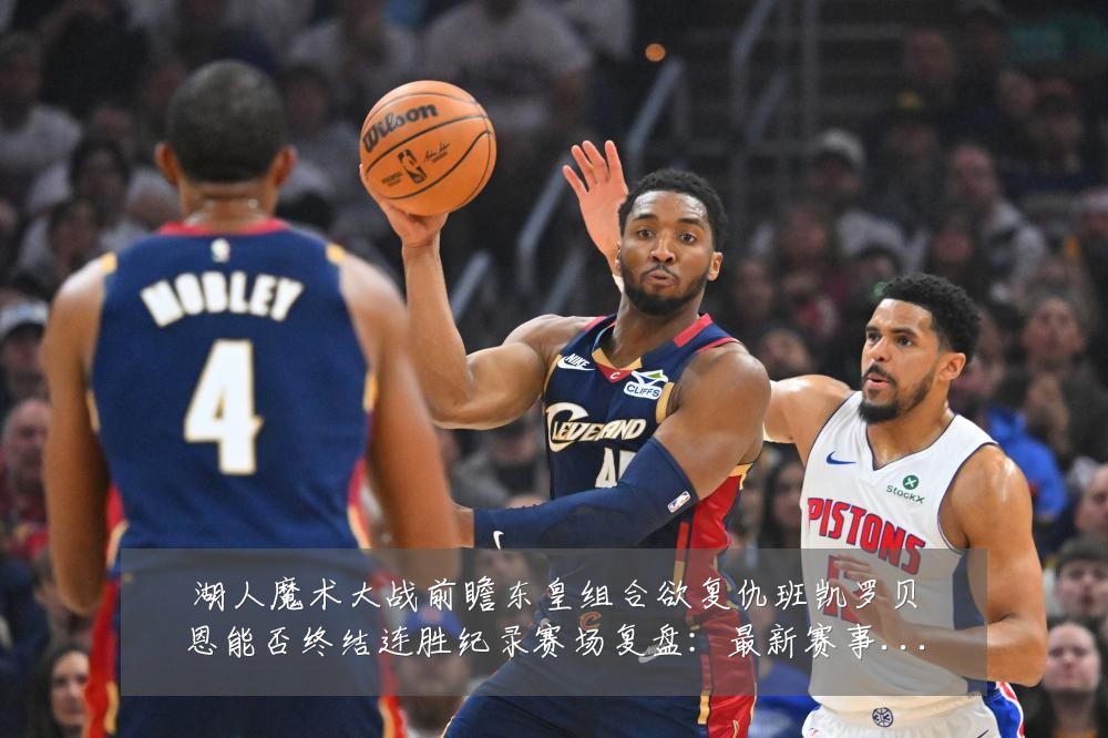 湖人魔术大战前瞻东皇组合欲复仇班凯罗贝恩能否终结连胜纪录赛场复盘：最新赛事动态与深度分析