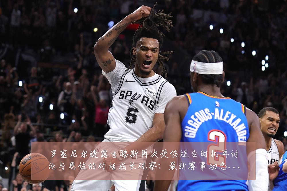 罗塞尼尔透露吉滕斯再次受伤适合时机再讨论与恩佐的对话成长观察：最新赛事动态与深度分析