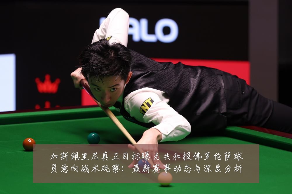 加斯佩里尼真正目标曝光共和报佛罗伦萨球员意向战术观察:最新赛事动态与深度分析