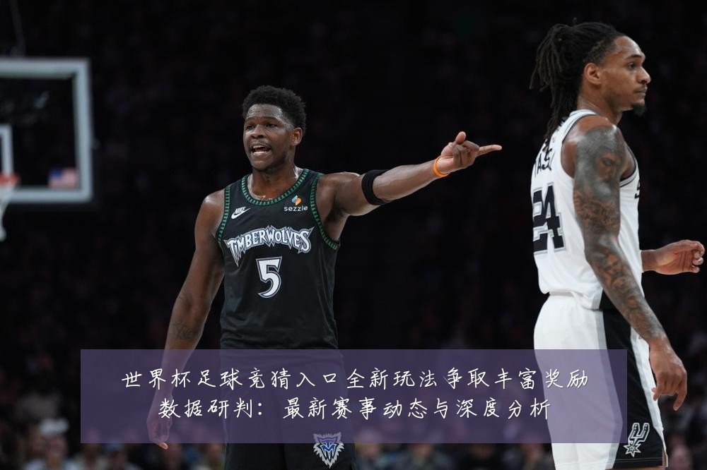 世界杯足球竞猜入口全新玩法争取丰富奖励数据研判:最新赛事动态与深度分析