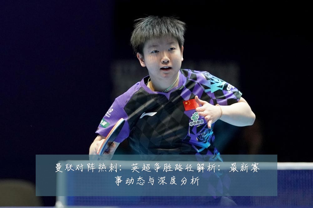 曼联对阵热刺：英超争胜路径解析：最新赛事动态与深度分析