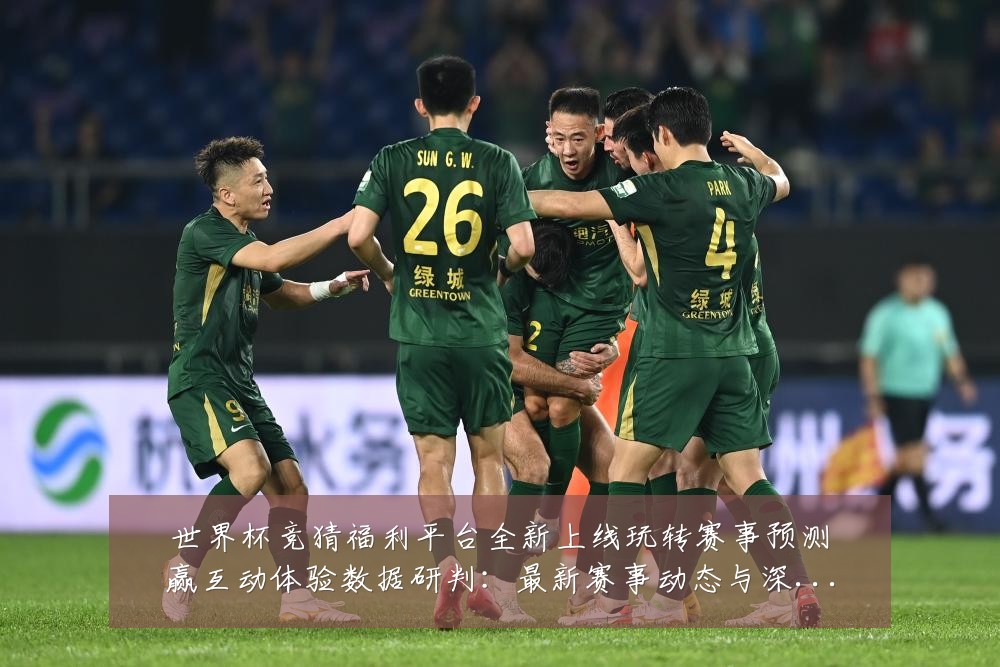 世界杯竞猜福利平台全新上线玩转赛事预测赢互动体验数据研判:最新赛事动态与深度分析