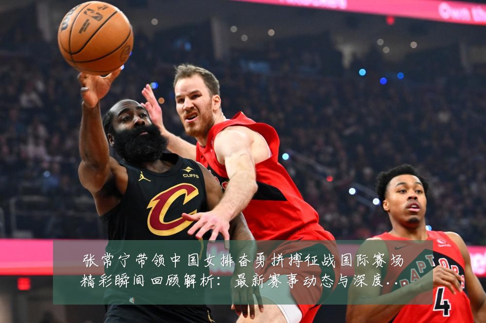 张常宁带领中国女排奋勇拼搏征战国际赛场精彩瞬间回顾解析：最新赛事动态与深度分析