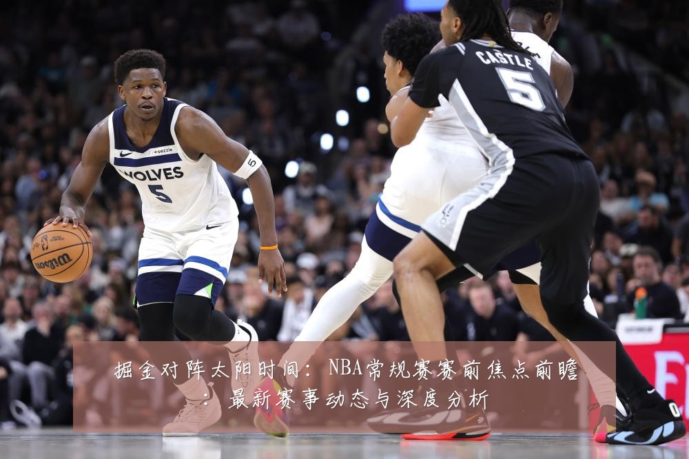 掘金对阵太阳时间:NBA常规赛赛前焦点前瞻:最新赛事动态与深度分析